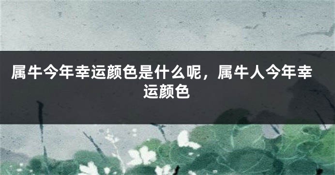 属牛今年幸运颜色是什么呢，属牛人今年幸运颜色