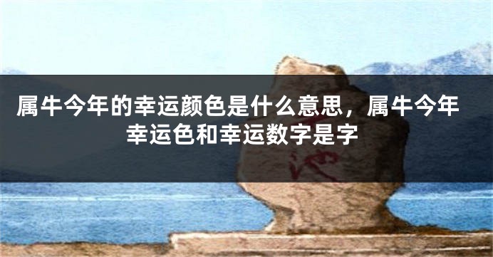 属牛今年的幸运颜色是什么意思，属牛今年幸运色和幸运数字是字