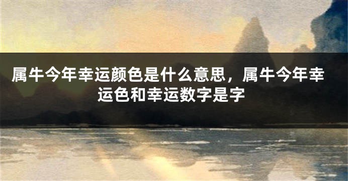 属牛今年幸运颜色是什么意思，属牛今年幸运色和幸运数字是字