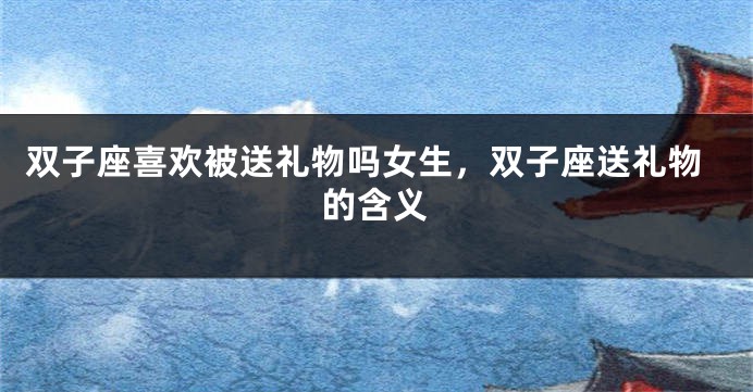 双子座喜欢被送礼物吗女生，双子座送礼物的含义