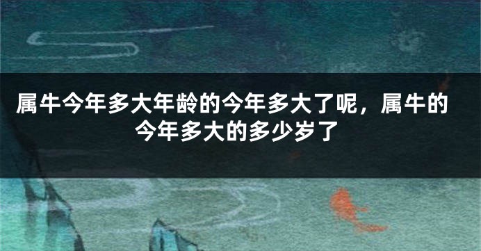 属牛今年多大年龄的今年多大了呢，属牛的今年多大的多少岁了