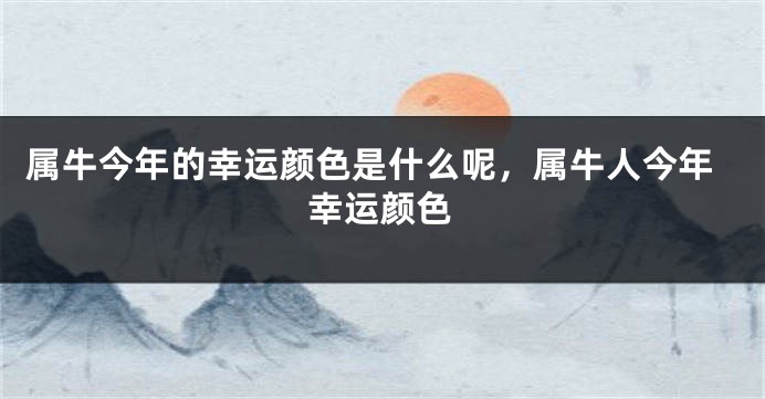 属牛今年的幸运颜色是什么呢，属牛人今年幸运颜色