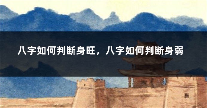 八字如何判断身旺，八字如何判断身弱