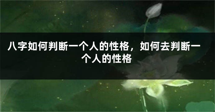八字如何判断一个人的性格，如何去判断一个人的性格