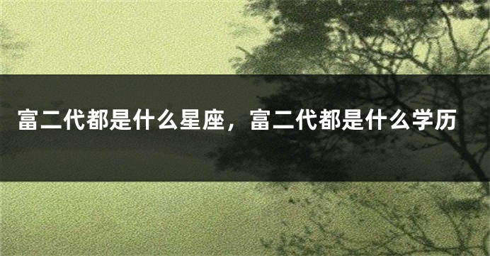 富二代都是什么星座，富二代都是什么学历