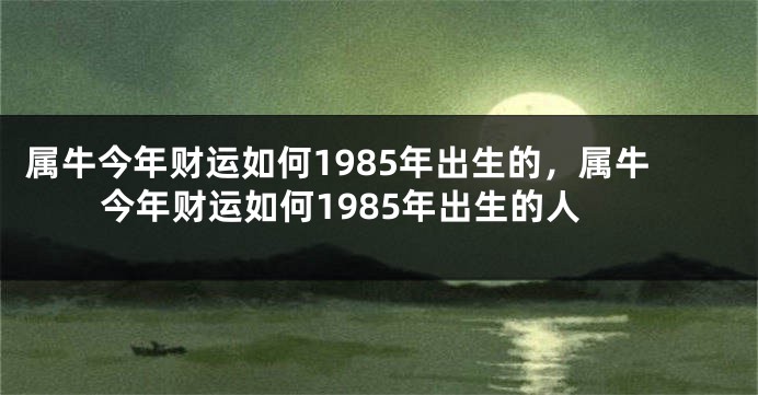 属牛今年财运如何1985年出生的，属牛今年财运如何1985年出生的人