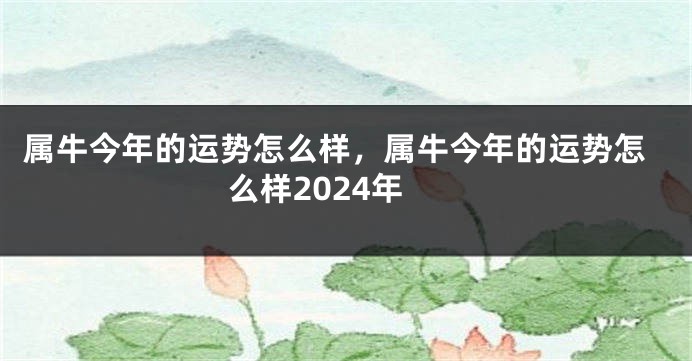 属牛今年的运势怎么样，属牛今年的运势怎么样2024年