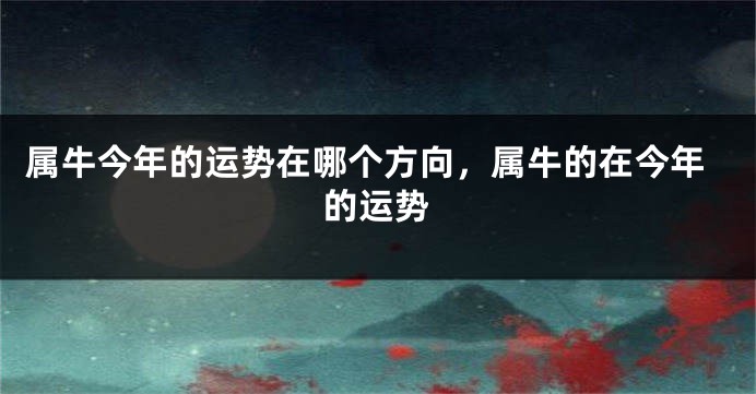 属牛今年的运势在哪个方向，属牛的在今年的运势