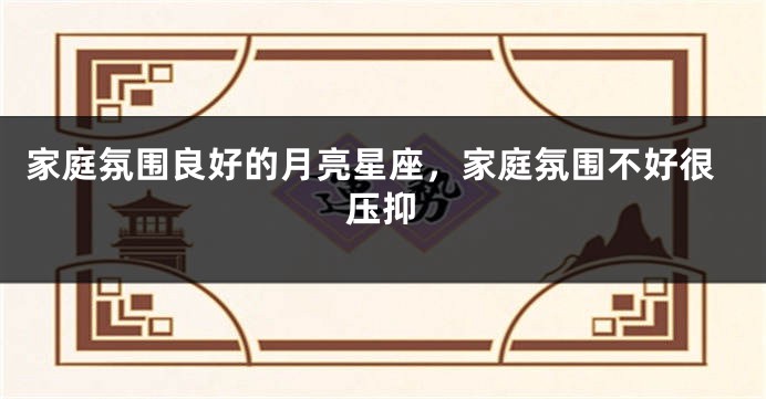 家庭氛围良好的月亮星座，家庭氛围不好很压抑