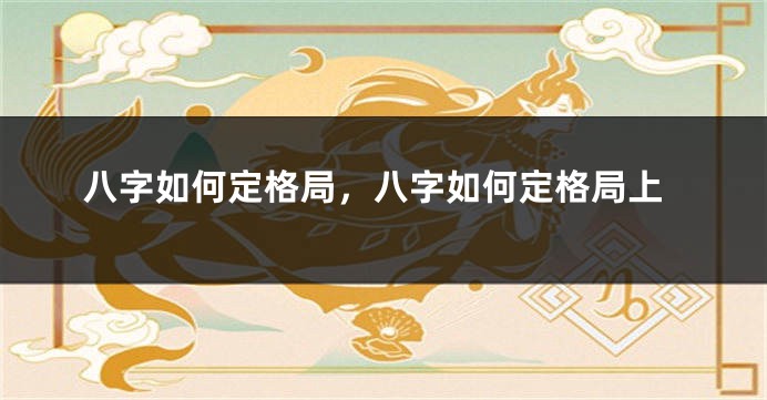 八字如何定格局，八字如何定格局上