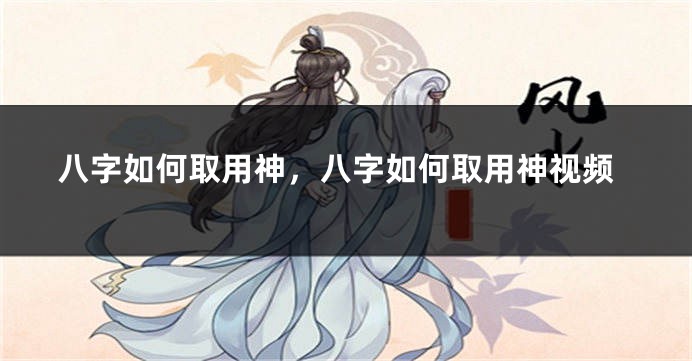 八字如何取用神，八字如何取用神视频