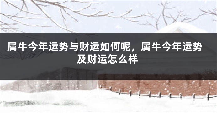 属牛今年运势与财运如何呢，属牛今年运势及财运怎么样