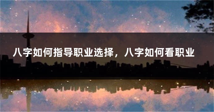 八字如何指导职业选择，八字如何看职业