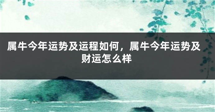 属牛今年运势及运程如何，属牛今年运势及财运怎么样