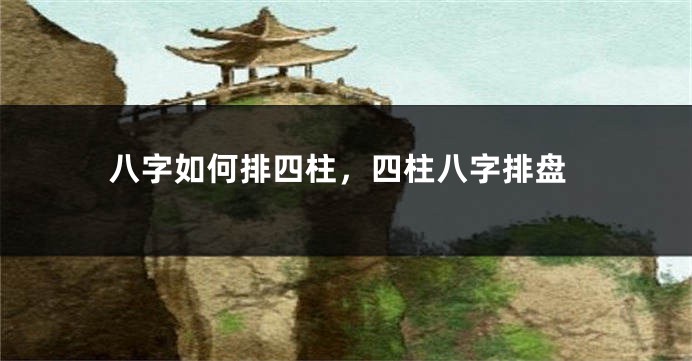 八字如何排四柱，四柱八字排盘