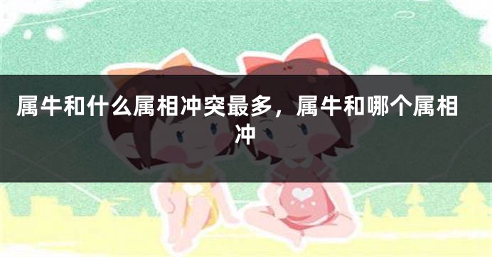 属牛和什么属相冲突最多，属牛和哪个属相冲