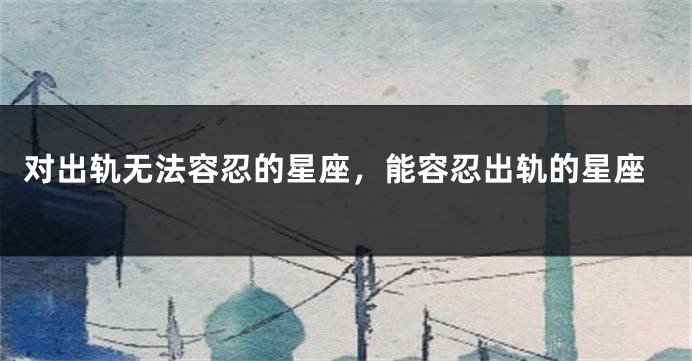 对出轨无法容忍的星座，能容忍出轨的星座