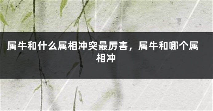 属牛和什么属相冲突最厉害，属牛和哪个属相冲