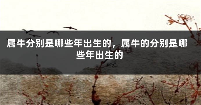 属牛分别是哪些年出生的，属牛的分别是哪些年出生的