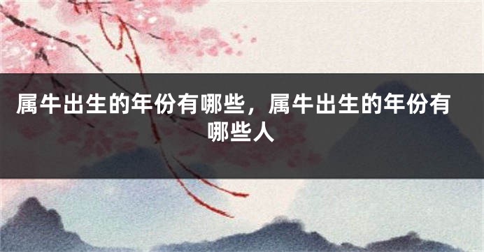 属牛出生的年份有哪些，属牛出生的年份有哪些人