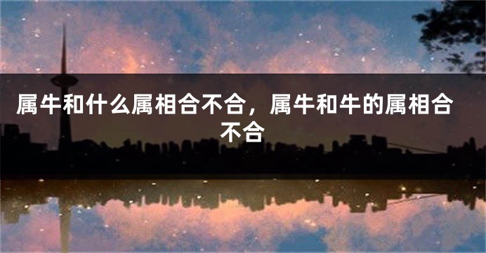 属牛和什么属相合不合，属牛和牛的属相合不合