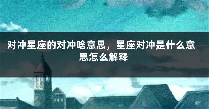 对冲星座的对冲啥意思，星座对冲是什么意思怎么解释