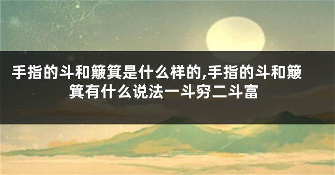 手指的斗和簸箕是什么样的,手指的斗和簸箕有什么说法一斗穷二斗富