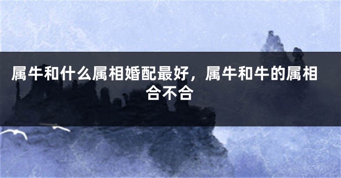 属牛和什么属相婚配最好，属牛和牛的属相合不合