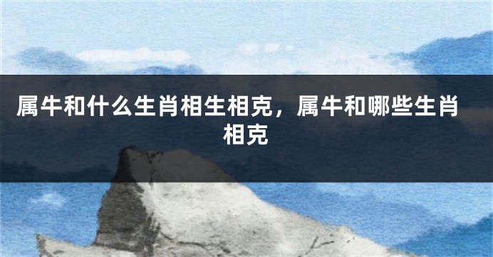 属牛和什么生肖相生相克，属牛和哪些生肖相克