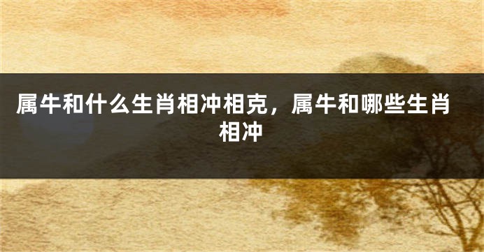 属牛和什么生肖相冲相克，属牛和哪些生肖相冲