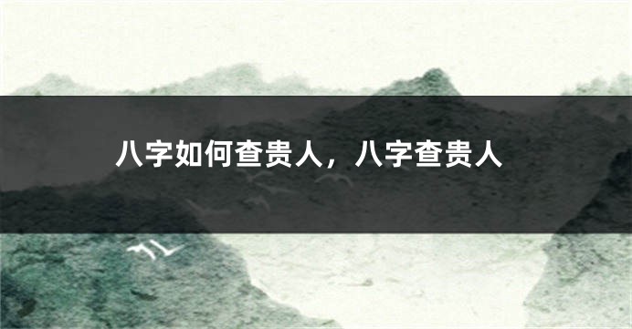 八字如何查贵人,八字查贵人