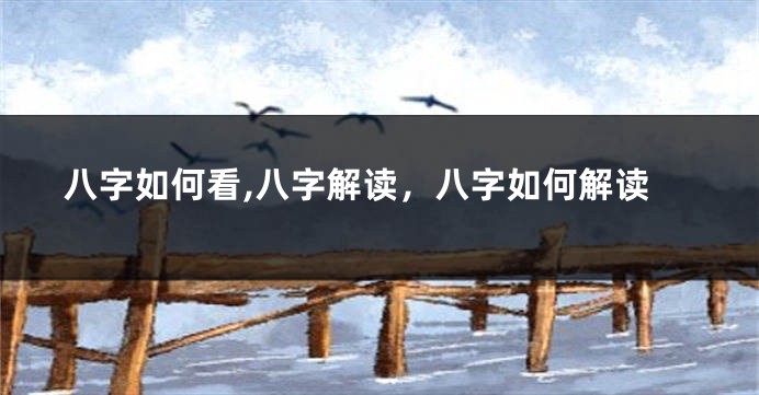 八字如何看,八字解读，八字如何解读