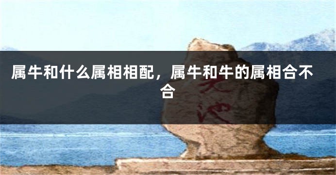 属牛和什么属相相配，属牛和牛的属相合不合