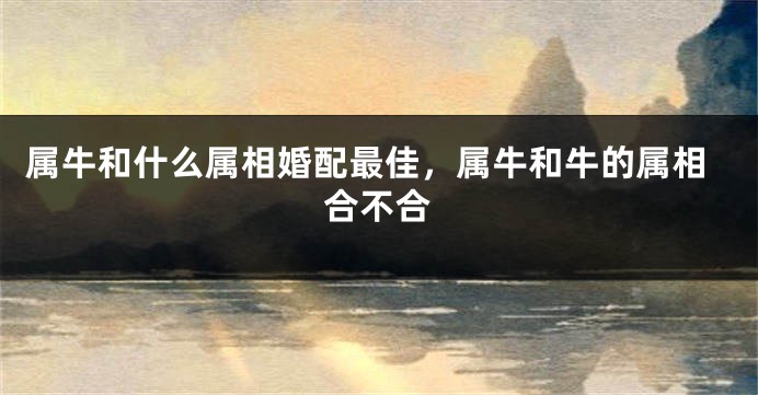 属牛和什么属相婚配最佳，属牛和牛的属相合不合