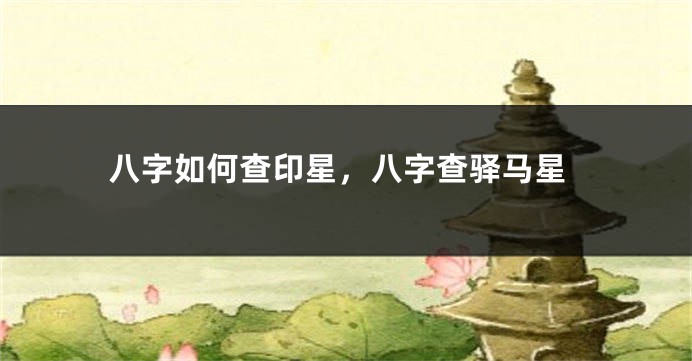 八字如何查印星，八字查驿马星