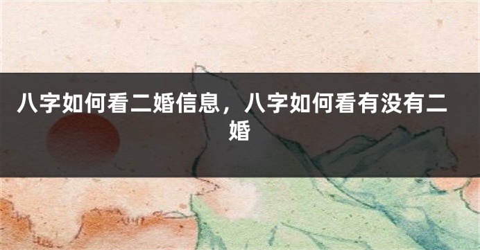 八字如何看二婚信息，八字如何看有没有二婚