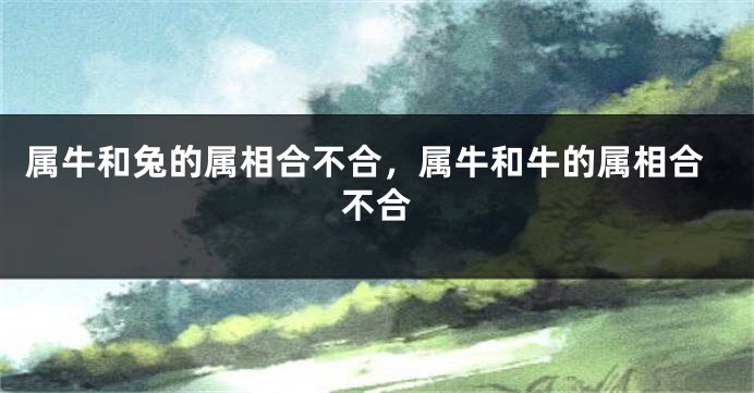 属牛和兔的属相合不合，属牛和牛的属相合不合