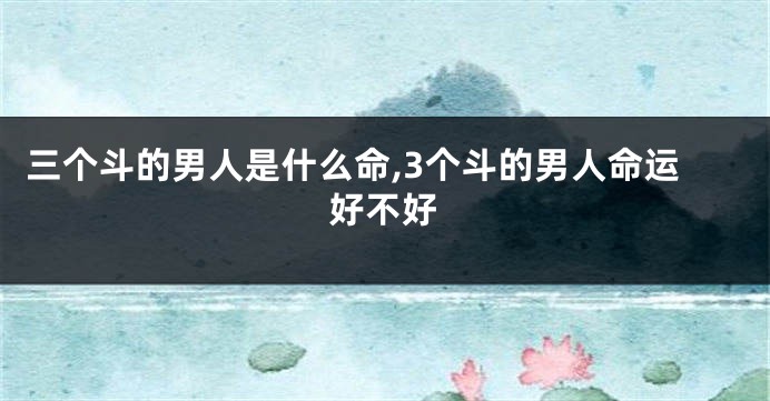 三个斗的男人是什么命,3个斗的男人命运好不好