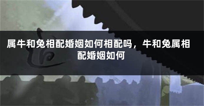 属牛和兔相配婚姻如何相配吗，牛和兔属相配婚姻如何