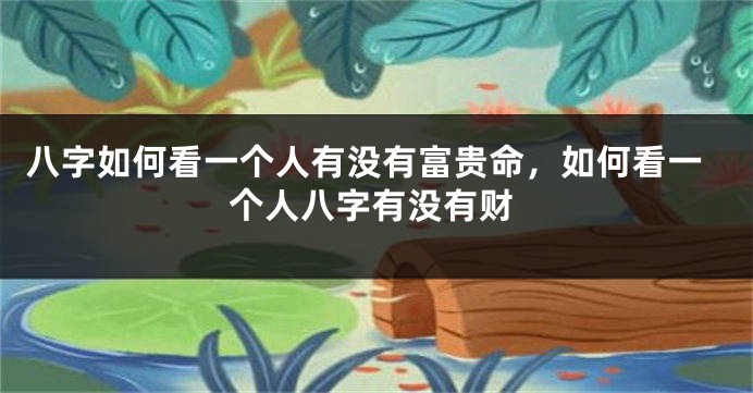 八字如何看一个人有没有富贵命,如何看一个人八字有没有财