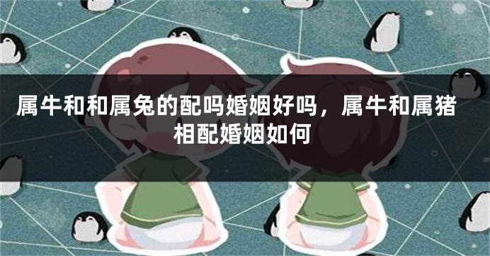 属牛和和属兔的配吗婚姻好吗，属牛和属猪相配婚姻如何