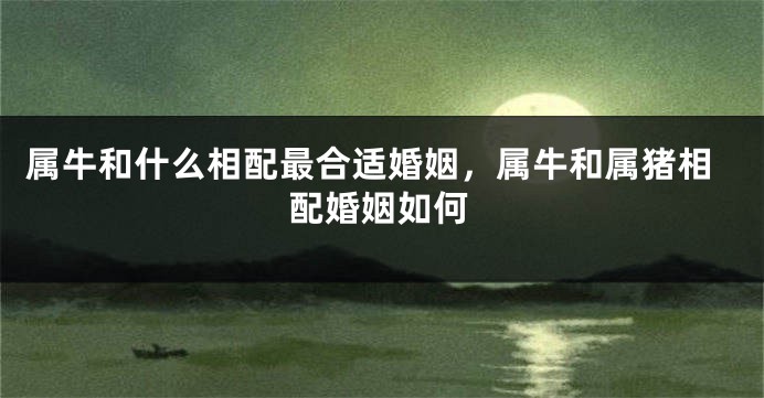 属牛和什么相配最合适婚姻，属牛和属猪相配婚姻如何