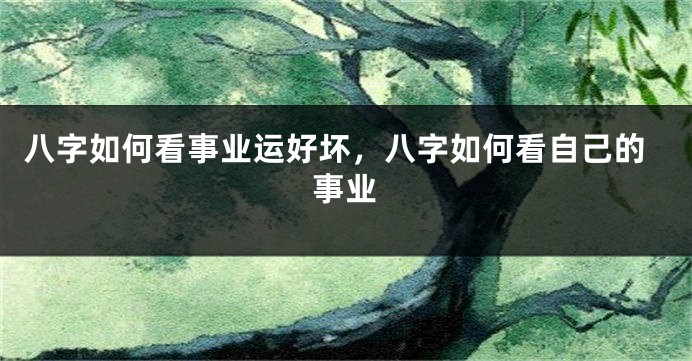 八字如何看事业运好坏，八字如何看自己的事业