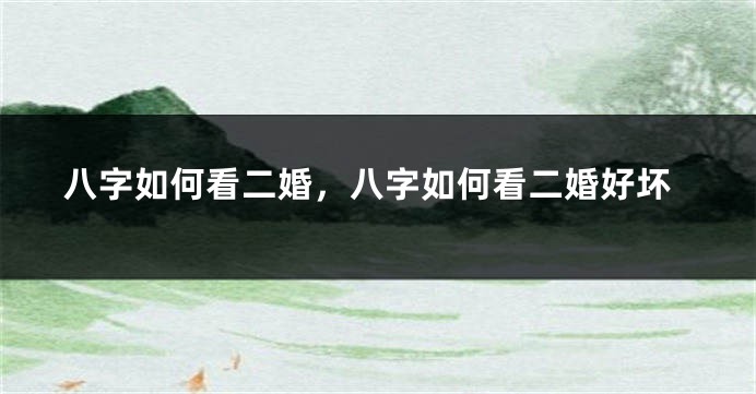 八字如何看二婚，八字如何看二婚好坏