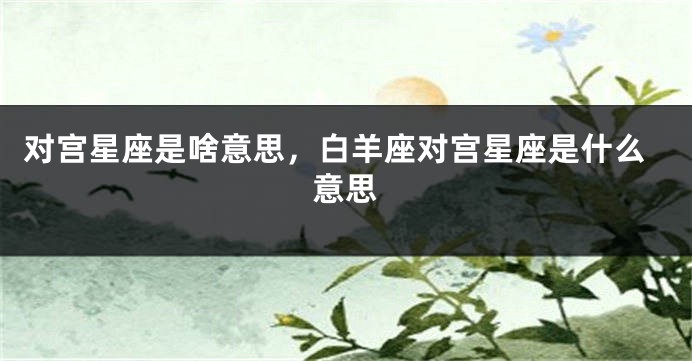 对宫星座是啥意思，白羊座对宫星座是什么意思