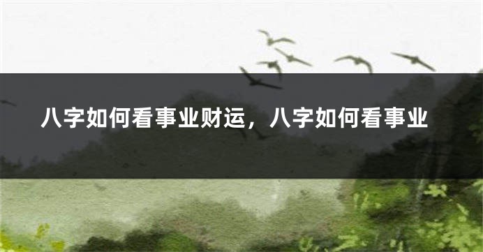 八字如何看事业财运，八字如何看事业