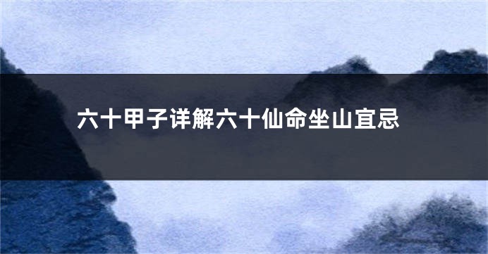 六十甲子详解六十仙命坐山宜忌
