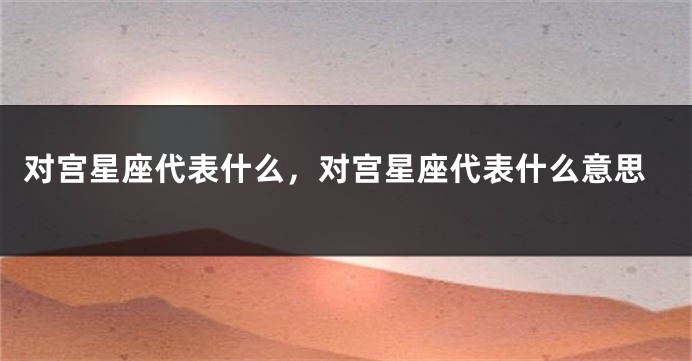 对宫星座代表什么，对宫星座代表什么意思