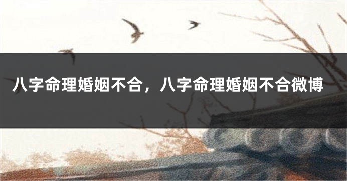 八字命理婚姻不合，八字命理婚姻不合微博