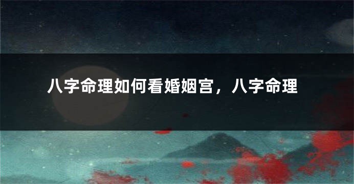 八字命理如何看婚姻宫，八字命理